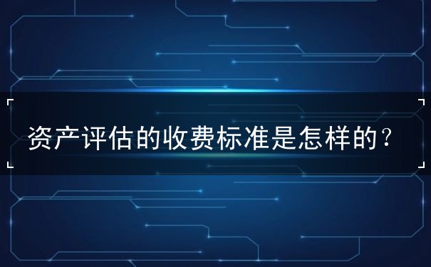 資產(chǎn)評估的收費標(biāo)準(zhǔn)是怎樣的？